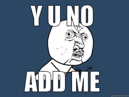 Y U NO ADD ME Y U No