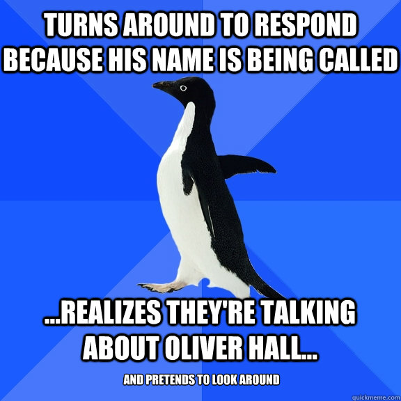 Turns around to respond because his name is being called  ...realizes they're talking about oliver hall...  and pretends to look around  Socially Awkward Penguin