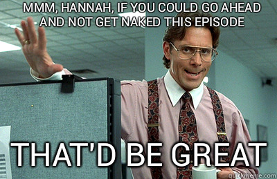 Mmm, Hannah, if you could go ahead and not get naked this episode that'd be great  Office Space