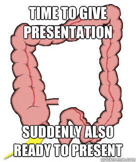 Time to give presentation SUDDENLY ALSO READY TO PRESENT  Scumbag Bowels