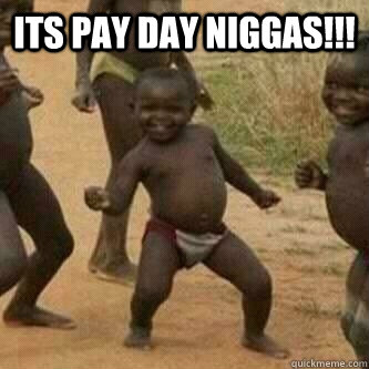 Its PAY DAY Niggas!!!   Its friday niggas