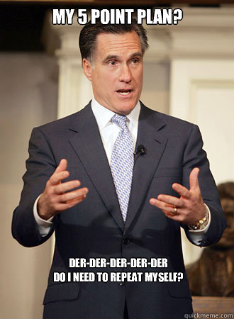 My 5 point plan? der-der-der-der-der
Do i need to repeat myself?  Relatable Romney