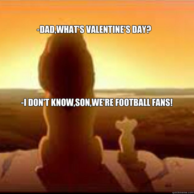 -dad,what's valentine's day? -i don't know,son,we're football fans! - -dad,what's valentine's day? -i don't know,son,we're football fans!  Misc