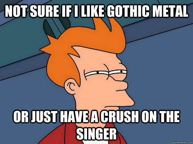 Not sure if I like gothic metal or just have a crush on the singer  Skeptical fry