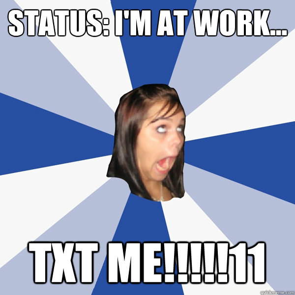 Status: I'm at work... txt me!!!!!11  Annoying Facebook Girl