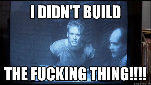 I didn't build the fucking thing!!!!  