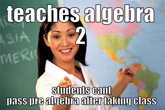 TEACHES ALGEBRA 2 STUDENTS CANT PASS PRE ALGEBRA AFTER TAKING CLASS Unhelpful High School Teacher