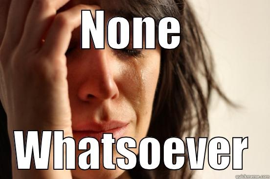 NONE WHATSOEVER First World Problems