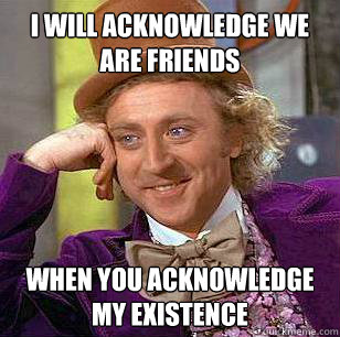 I will acknowledge we are friends when you acknowledge my existence  Condescending Wonka