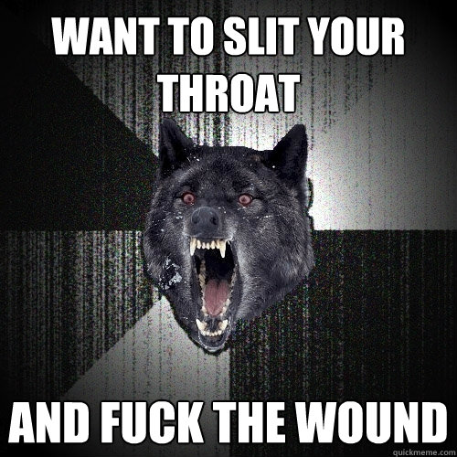 Want to slit your throat And fuck the wound  Insanity Wolf