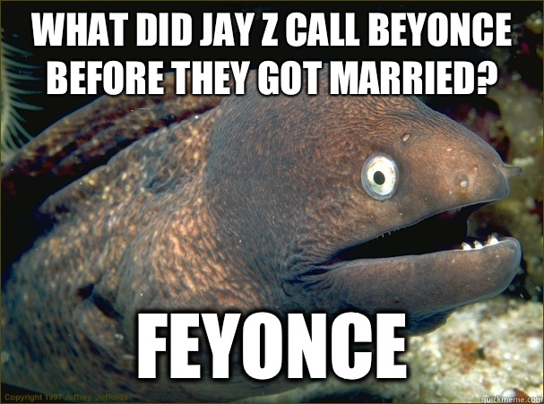 What did Jay Z call Beyonce before they got married? Feyonce  Bad Joke Eel