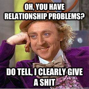 Oh, you have relationship problems? Do tell, I clearly give a shit  Psychotic Willy Wonka