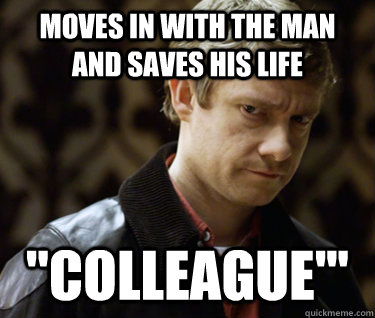 moves in with the man and saves his life ''colleague'''  Defensively Heterosexual John Watson