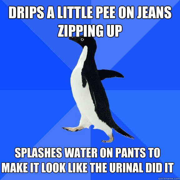 drips a little pee on jeans zipping up splashes water on pants to make it look like the urinal did it  Socially Awkward Penguin