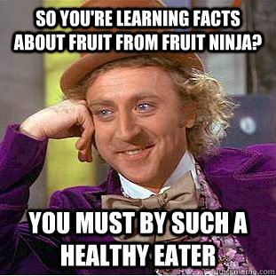 So you're learning facts about fruit from fruit ninja? You must by such a healthy eater  Condescending Wonka