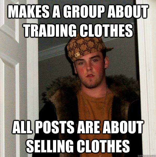 Makes a group about trading clothes All posts are about selling clothes - Makes a group about trading clothes All posts are about selling clothes  Scumbag Steve