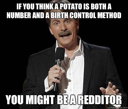 If you think a potato is both a number and a birth control method you might be a redditor  Foxworthy Redditor
