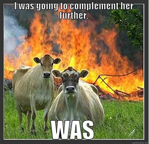 be nice - I WAS GOING TO COMPLEMENT HER FURTHER. WAS Evil cows