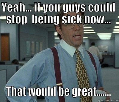 Sick work now - YEAH... IF YOU GUYS COULD STOP  BEING SICK NOW... THAT WOULD BE GREAT....... Bill Lumbergh