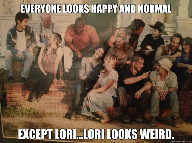 EVERYONE LOOKS HAPPY AND NORMAL Except Lori...Lori looks weird.   