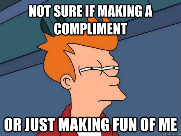 Not sure if making a compliment or just making fun of me  Futurama Fry