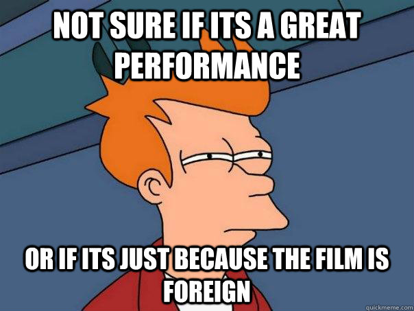 Not sure if its a great performance or if its just because the film is foreign  Futurama Fry