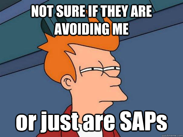 NOT SURE IF THEY ARE AVOIDING ME or just are SAPs  Futurama Fry