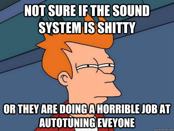 Not sure if the sound system is shitty Or they are doing a horrible job at autotuning eveyone  Futurama Fry