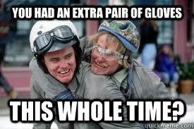 You had an Extra pair of gloves THIS WHOLE TIME?  gloves