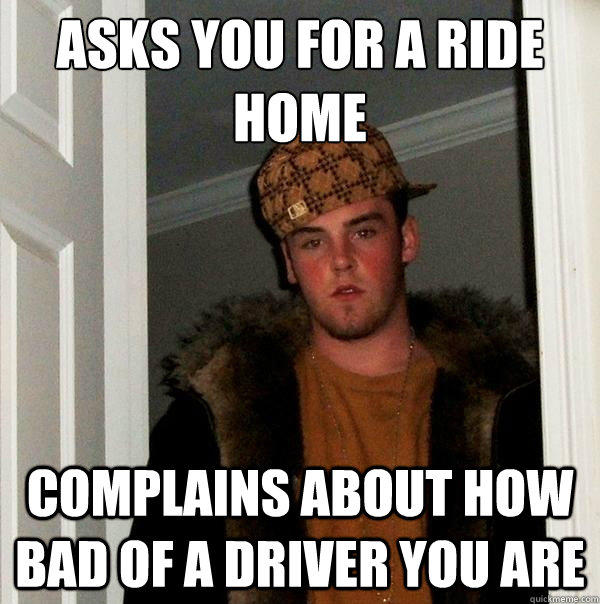 Asks you for a ride home Complains about how bad of a driver you are - Asks you for a ride home Complains about how bad of a driver you are  Scumbag Steve