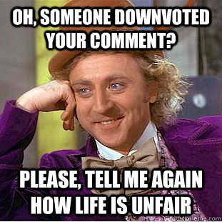 Oh, someone downvoted your comment? Please, tell me again how life is unfair  Condescending Wonka