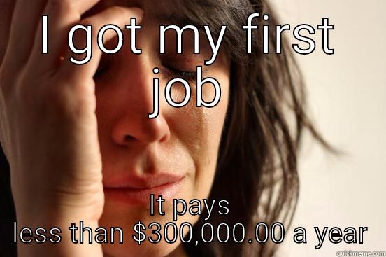 I GOT MY FIRST JOB IT PAYS LESS THAN $300,000.00 A YEAR First World Problems