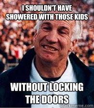 I shouldn't have showered with those kids without locking the doors - I shouldn't have showered with those kids without locking the doors  Scumbag Jerry Sandusky