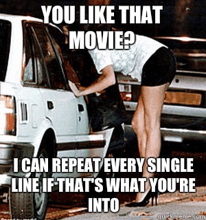 You like that movie? I can repeat every single line if that's what you're into  Karma Whore