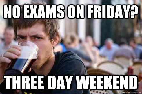 No exams on friday? Three day weekend  Lazy College Senior