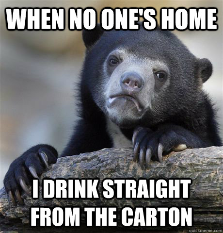 When no one's home I drink straight from the carton  Confession Bear