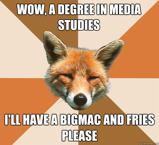 Wow, a degree in media studies I'll have a BigMac and fries please  Condescending