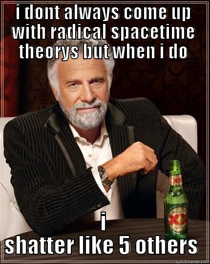I DONT ALWAYS COME UP WITH RADICAL SPACETIME THEORYS BUT WHEN I DO I SHATTER LIKE 5 OTHERS  The Most Interesting Man In The World