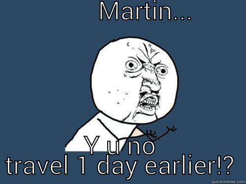                MARTIN...                      Y U NO TRAVEL 1 DAY EARLIER!? Y U No