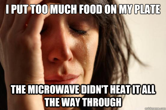 I put too much food on my plate the microwave didn't heat it all the way through  First World Problems