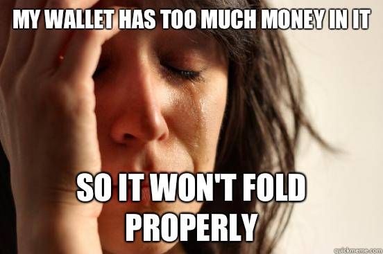 My wallet has too much money in it So it won't fold properly  First World Problems