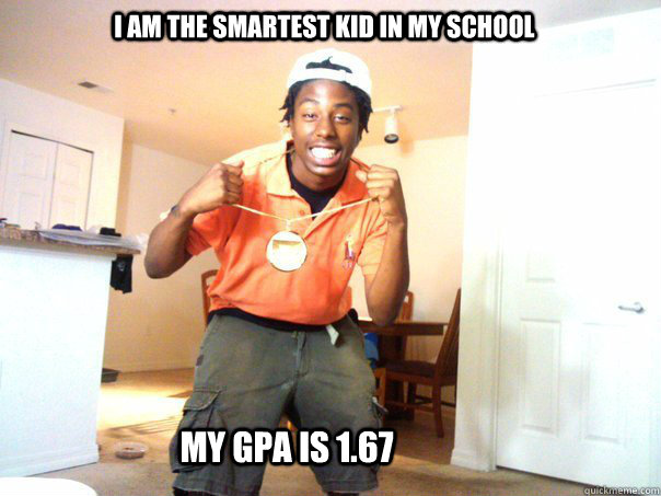  i am the smartest kid in my school my gpa is 1.67  dumb nigger