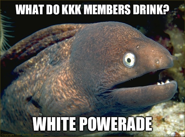 What do kkk members drink? White powerade  Bad Joke Eel