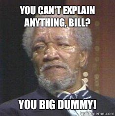 You can't explain anything, bill? You Big Dummy!  