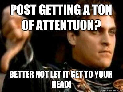 Post getting a ton of attentuon? Better not let it get to your head!  Downvoting Roman