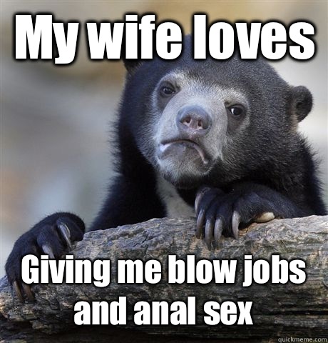My wife loves  Giving me blow jobs and anal sex  Confession Bear