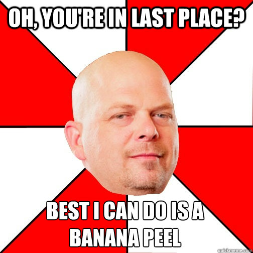 Oh, you're in last place? Best I can do is a banana peel - Oh, you're in last place? Best I can do is a banana peel  Pawn Star