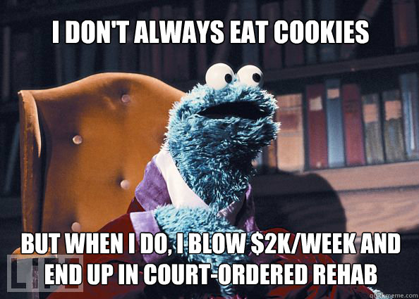 I don't always eat cookies but when i do, i blow $2k/week and end up in court-ordered rehab    Cookieman