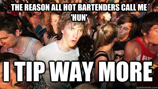 The reason all hot bartenders call me 'hun' i tip way more  Sudden Clarity Clarence