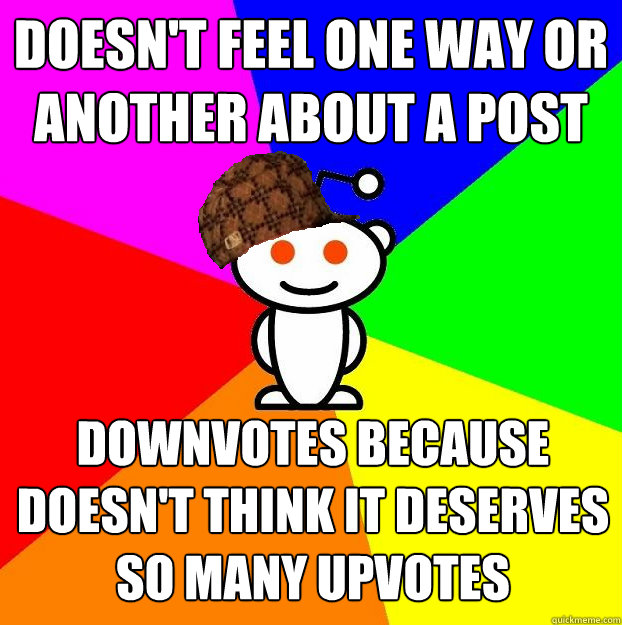 doesn't feel one way or another about a post  downvotes because doesn't think it deserves so many upvotes - doesn't feel one way or another about a post  downvotes because doesn't think it deserves so many upvotes  Scumbag Redditor